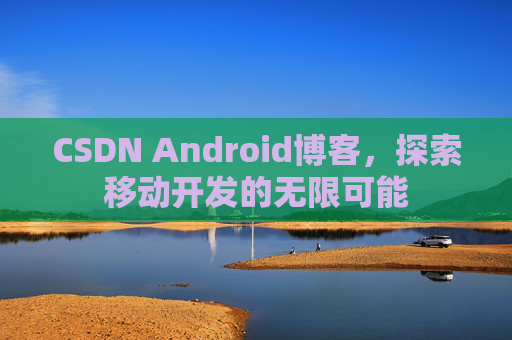CSDN Android博客，探索移动开发的无限可能